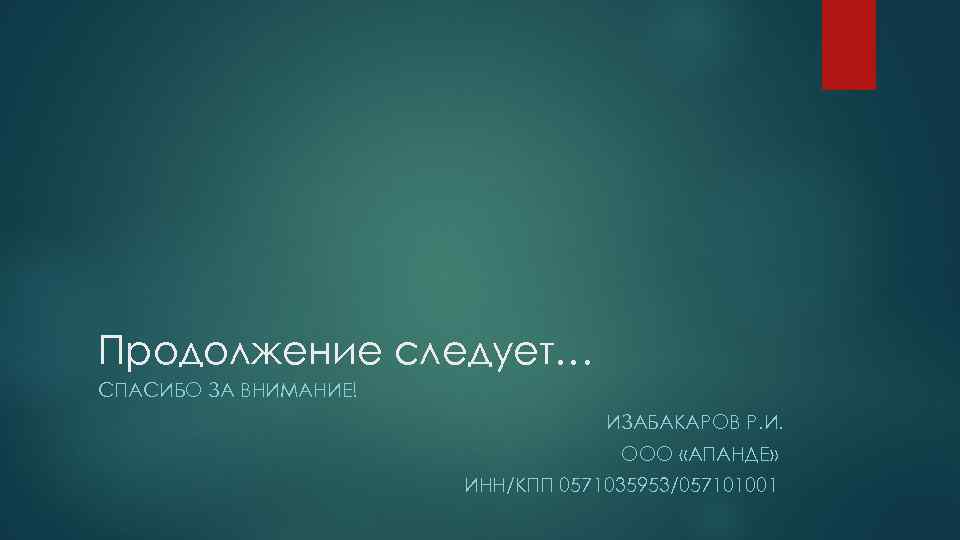 Продолжение следует… СПАСИБО ЗА ВНИМАНИЕ! ИЗАБАКАРОВ Р. И. ООО «АПАНДЕ» ИНН/КПП 0571035953/057101001 