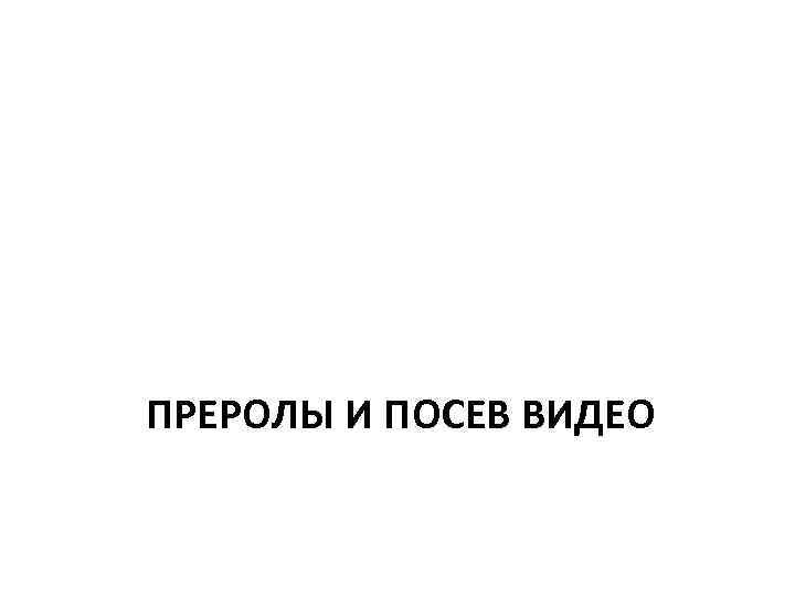 ПРЕРОЛЫ И ПОСЕВ ВИДЕО 