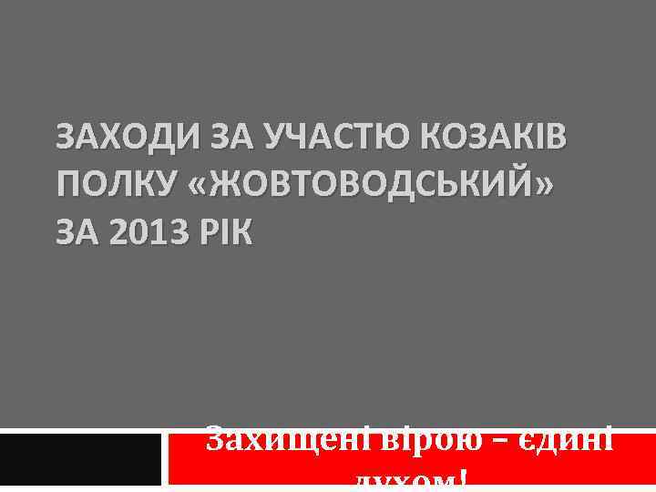 ЗАХОДИ ЗА УЧАСТЮ КОЗАКІВ ПОЛКУ «ЖОВТОВОДСЬКИЙ» ЗА 2013 РІК Захищені вірою – єдині 