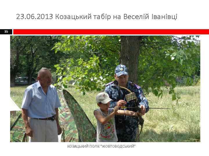 23. 06. 2013 Козацький табір на Веселій Іванівці 35 КОЗАЦЬКИЙ ПОЛК 