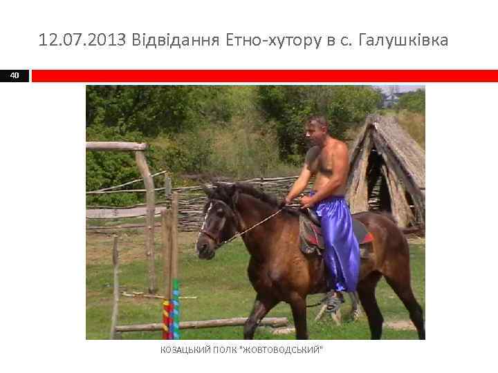 12. 07. 2013 Відвідання Етно-хутору в с. Галушківка 40 КОЗАЦЬКИЙ ПОЛК 