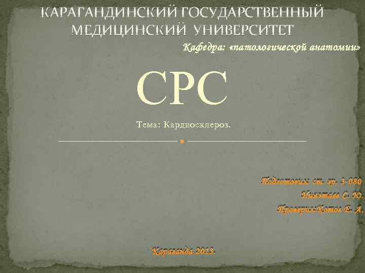 КАРАГАНДИНСКИЙ ГОСУДАРСТВЕННЫЙ МЕДИЦИНСКИЙ УНИВЕРСИТЕТ Кафедра: «патологической анатомии» СРС Тема: Кардиосклероз. Подготовил: ст. гр. 3