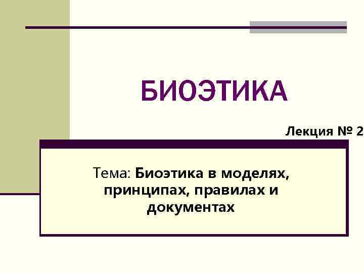 БИОЭТИКА Лекция № 2 - Тема: Биоэтика в моделях, принципах, правилах и документах 