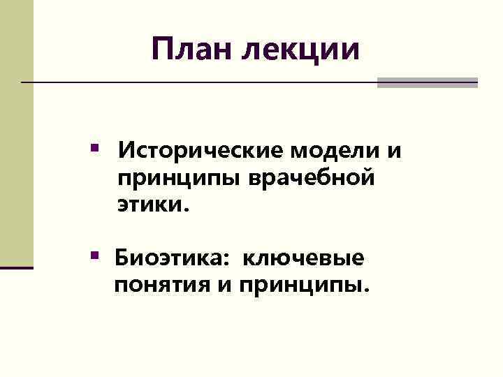 План лекции § Исторические модели и принципы врачебной этики. § Биоэтика: ключевые понятия и