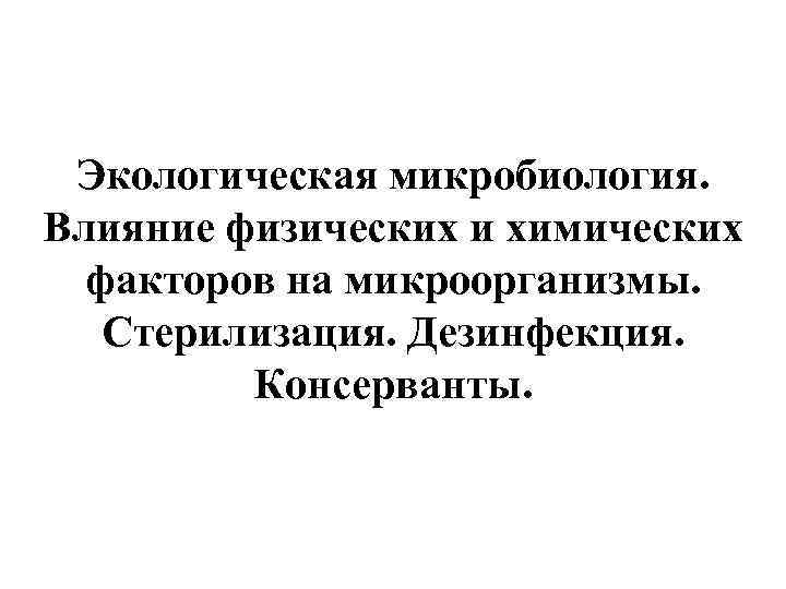 Экологическая микробиология. Влияние физических и химических факторов на микроорганизмы. Стерилизация. Дезинфекция. Консерванты. 