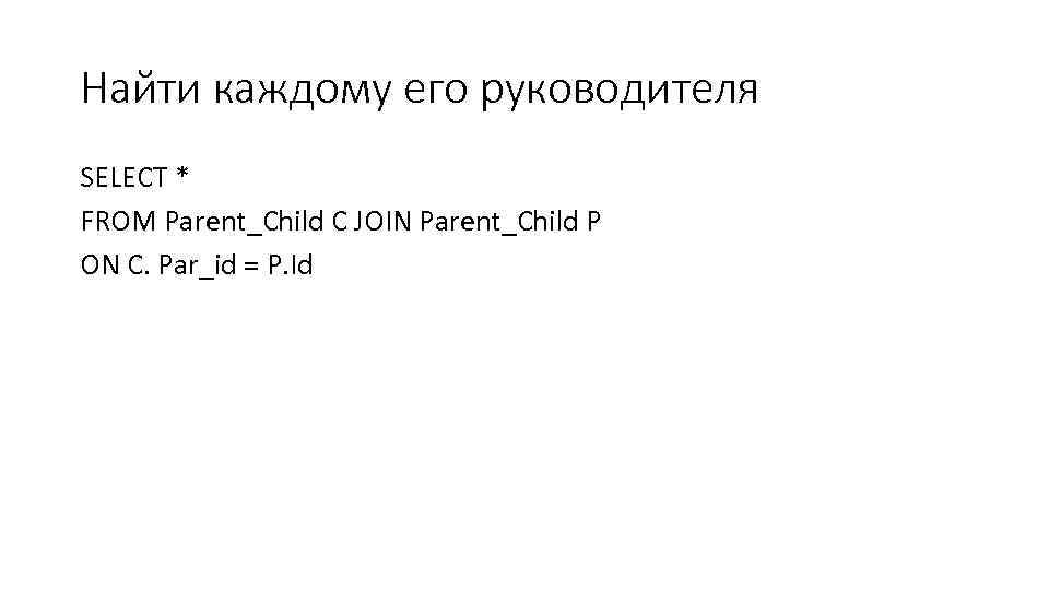 Найти каждому его руководителя SELECT * FROM Parent_Child C JOIN Parent_Child P ON C.