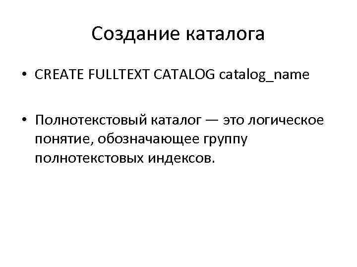 Создание каталога • CREATE FULLTEXT CATALOG catalog_name • Полнотекстовый каталог — это логическое понятие,