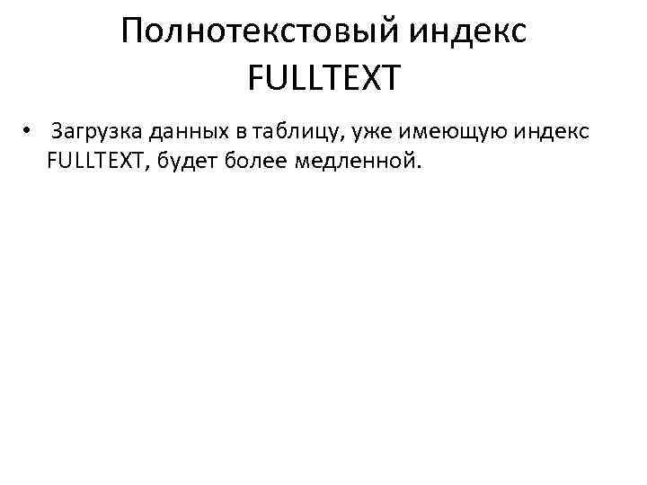 Полнотекстовый индекс FULLTEXT • Загрузка данных в таблицу, уже имеющую индекс FULLTEXT, будет более