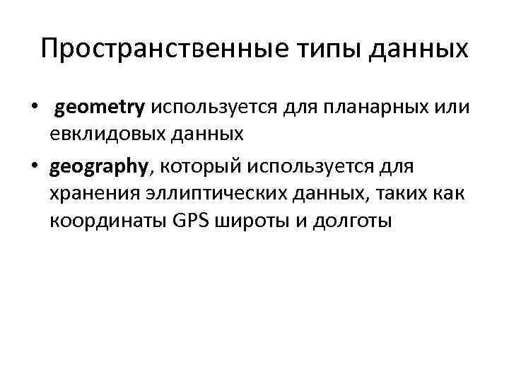 Пространственные типы данных • geometry используется для планарных или евклидовых данных • geography, который