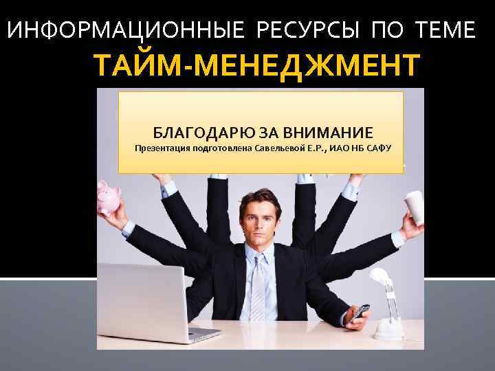ИНФОРМАЦИОННЫЕ РЕСУРСЫ ПО ТЕМЕ ТАЙМ-МЕНЕДЖМЕНТ БЛАГОДАРЮ ЗА ВНИМАНИЕ Презентация подготовлена Савельевой Е. Р. ,