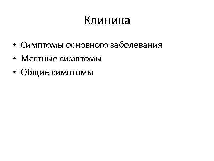 Клиника • Симптомы основного заболевания • Местные симптомы • Общие симптомы 