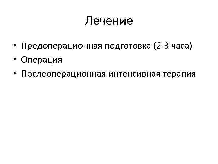 Лечение • Предоперационная подготовка (2 -3 часа) • Операция • Послеоперационная интенсивная терапия 