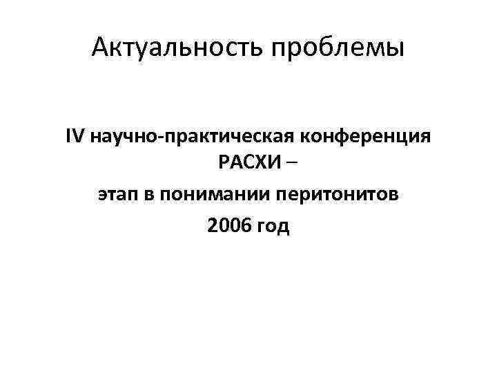 Актуальность проблемы IV научно-практическая конференция РАСХИ – этап в понимании перитонитов 2006 год 