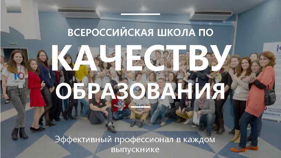 ВСЕРОССИЙСКАЯ ШКОЛА ПО КАЧЕСТВУ ОБРАЗОВАНИЯ Эффективный профессионал в каждом выпускнике 