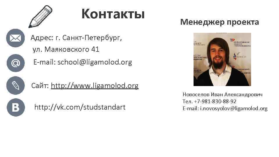 Контакты Менеджер проекта Адрес: г. Санкт-Петербург, ул. Маяковского 41 E-mail: school@ligamolod. org Сайт: http: