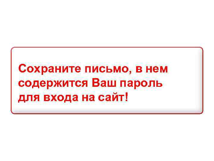 Сохраните письмо, в нем содержится Ваш пароль для входа на сайт! 