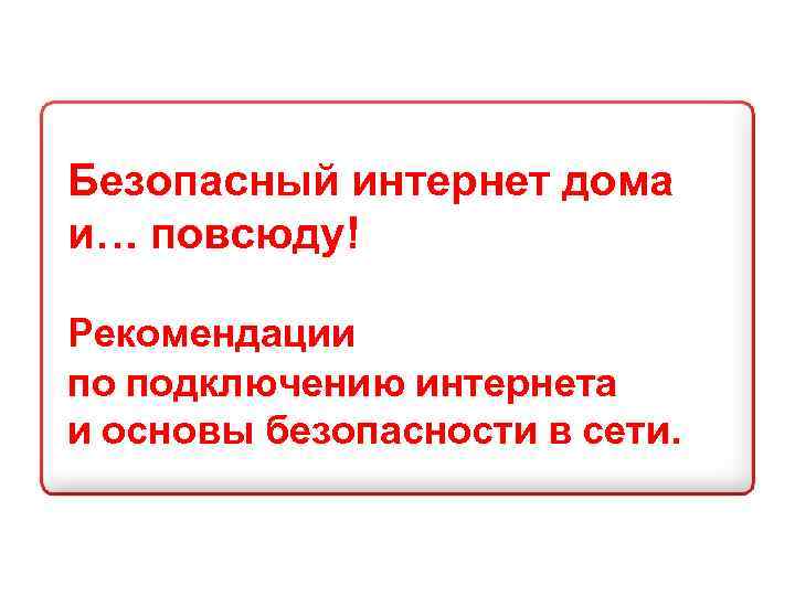 Безопасный интернет дома и… повсюду! Рекомендации по подключению интернета и основы безопасности в сети.