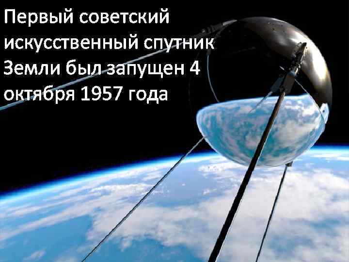 Первый советский искусственный спутник Земли был запущен 4 октября 1957 года 