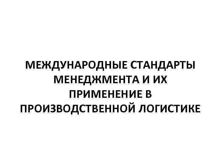 МЕЖДУНАРОДНЫЕ СТАНДАРТЫ МЕНЕДЖМЕНТА И ИХ ПРИМЕНЕНИЕ В ПРОИЗВОДСТВЕННОЙ ЛОГИСТИКЕ 