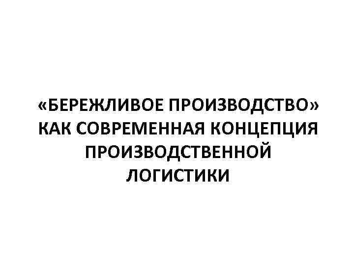  «БЕРЕЖЛИВОЕ ПРОИЗВОДСТВО» КАК СОВРЕМЕННАЯ КОНЦЕПЦИЯ ПРОИЗВОДСТВЕННОЙ ЛОГИСТИКИ 