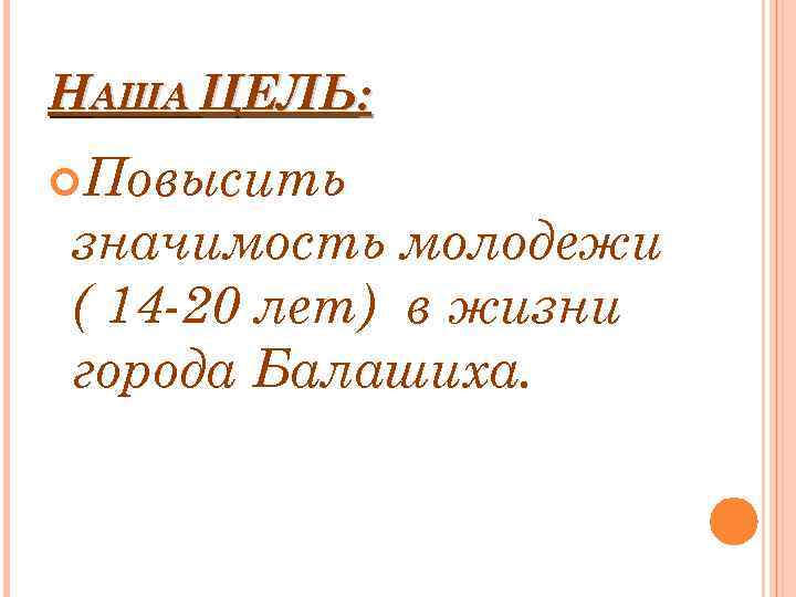 НАША ЦЕЛЬ: Повысить значимость молодежи ( 14 -20 лет) в жизни города Балашиха. 