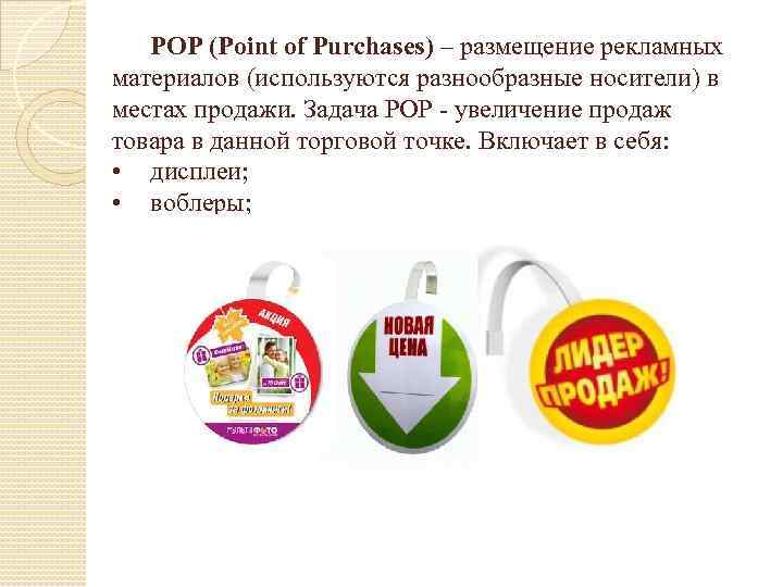 POP (Point of Purchases) – размещение рекламных материалов (используются разнообразные носители) в местах продажи.