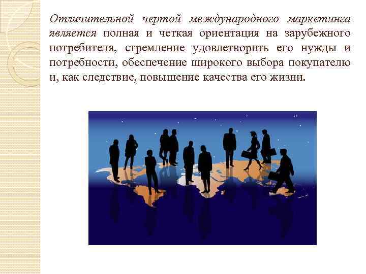 Отличительной чертой международного маркетинга является полная и четкая ориентация на зарубежного потребителя, стремление удовлетворить