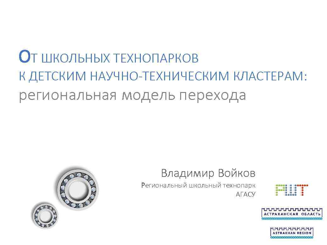 ОТ ШКОЛЬНЫХ ТЕХНОПАРКОВ К ДЕТСКИМ НАУЧНО-ТЕХНИЧЕСКИМ КЛАСТЕРАМ: региональная модель перехода Владимир Войков Региональный школьный
