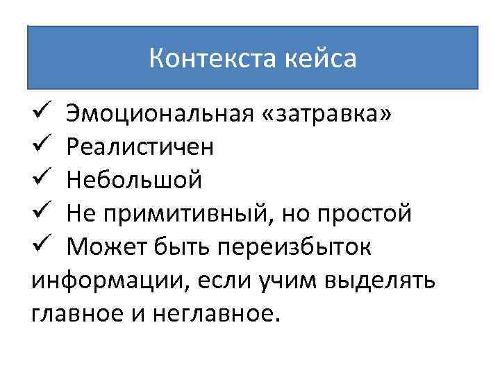 Контекста кейса ü Эмоциональная «затравка» ü Реалистичен ü Небольшой ü Не примитивный, но простой