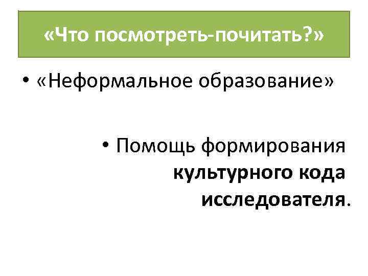  «Что посмотреть-почитать? » • «Неформальное образование» • Помощь формирования культурного кода исследователя. 