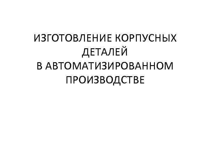 ИЗГОТОВЛЕНИЕ КОРПУСНЫХ ДЕТАЛЕЙ В АВТОМАТИЗИРОВАННОМ ПРОИЗВОДСТВЕ 