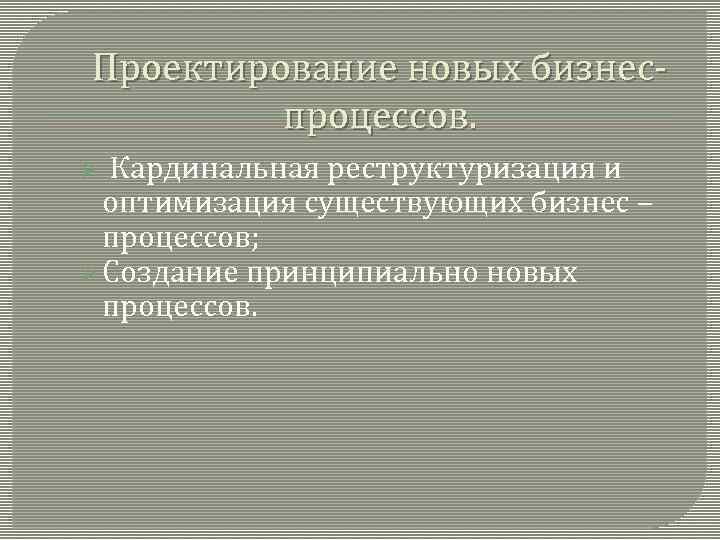 Проектирование новых бизнеспроцессов. Кардинальная реструктуризация и оптимизация существующих бизнес – процессов; Ø Создание принципиально