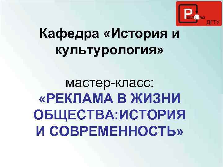 Кафедра «История и культурология» мастер-класс: «РЕКЛАМА В ЖИЗНИ ОБЩЕСТВА: ИСТОРИЯ И СОВРЕМЕННОСТЬ» 