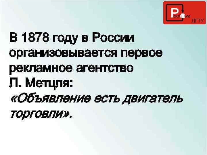 В 1878 году в России организовывается первое рекламное агентство Л. Метцля: «Объявление есть двигатель