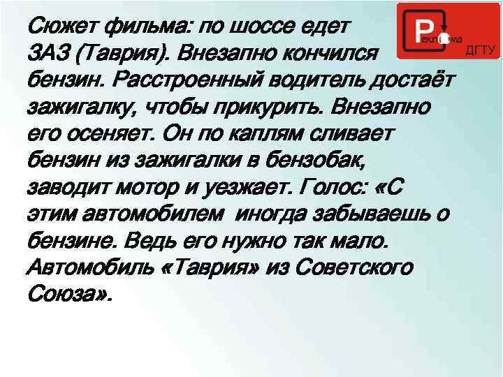 Сюжет фильма: по шоссе едет ЗАЗ (Таврия). Внезапно кончился бензин. Расстроенный водитель достаёт зажигалку,