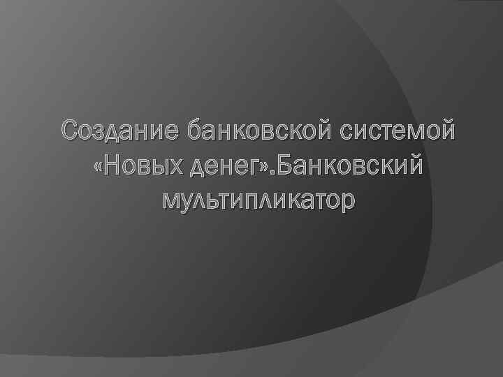 Создание банковской системой «Новых денег» . Банковский мультипликатор 