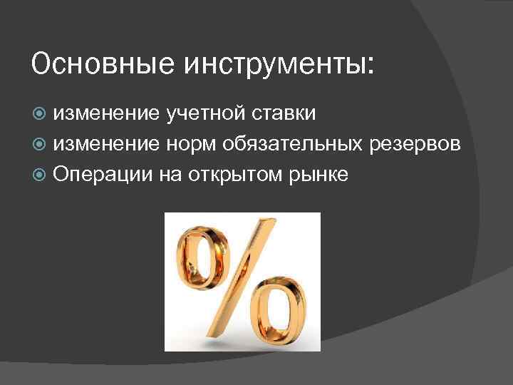 Основные инструменты: изменение учетной ставки изменение норм обязательных резервов Операции на открытом рынке 