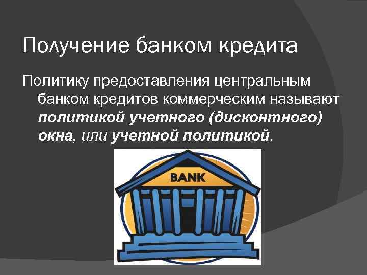 Получение банком кредита Политику предоставления центральным банком кредитов коммерческим называют политикой учетного (дисконтного) окна,