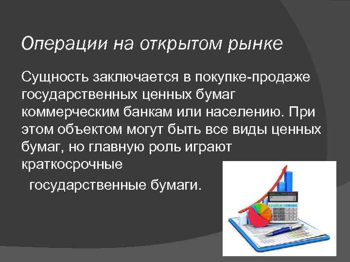 Операции на открытом рынке Сущность заключается в покупке-продаже государственных ценных бумаг коммерческим банкам или