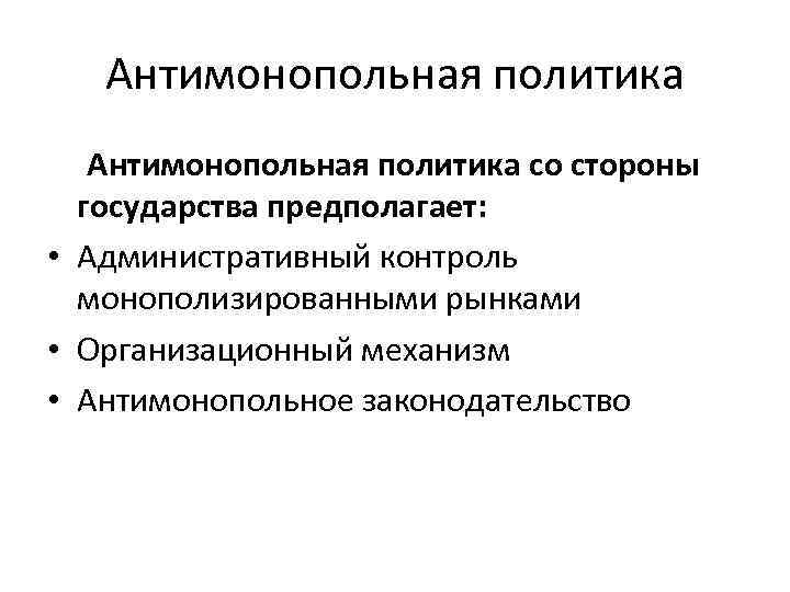 Антимонопольная политика со стороны государства предполагает: • Административный контроль монополизированными рынками • Организационный механизм