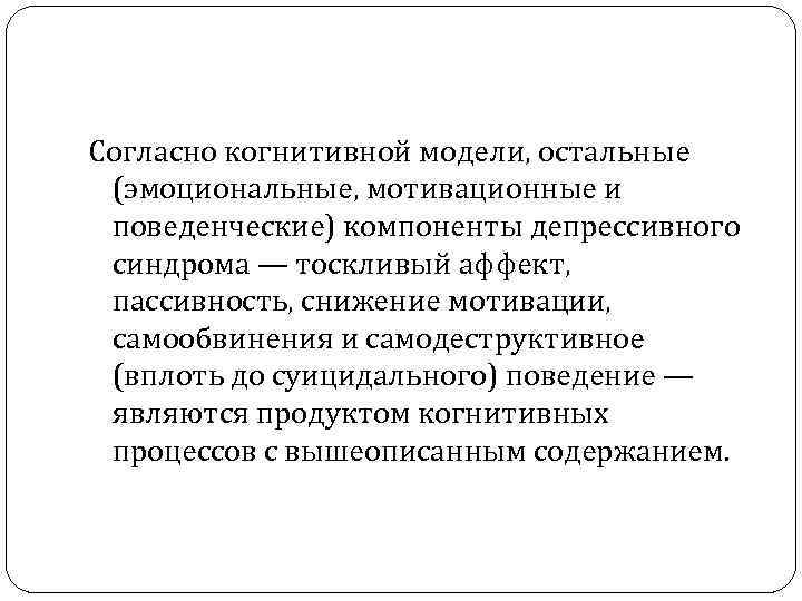 Согласно когнитивной модели, остальные (эмоциональные, мотивационные и поведенческие) компоненты депрессивного синдрома — тоскливый аффект,