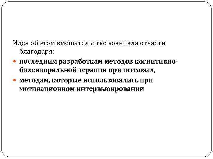 Идея об этом вмешательстве возникла отчасти благодаря: последним разработкам методов когнитивнобихевиоральной терапии при психозах,