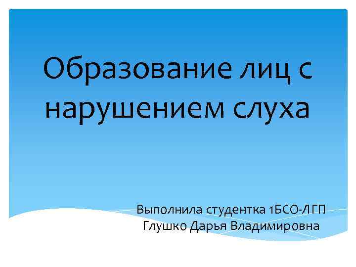 Образование лиц с нарушением слуха Выполнила студентка 1 БСО-ЛГП Глушко Дарья Владимировна 