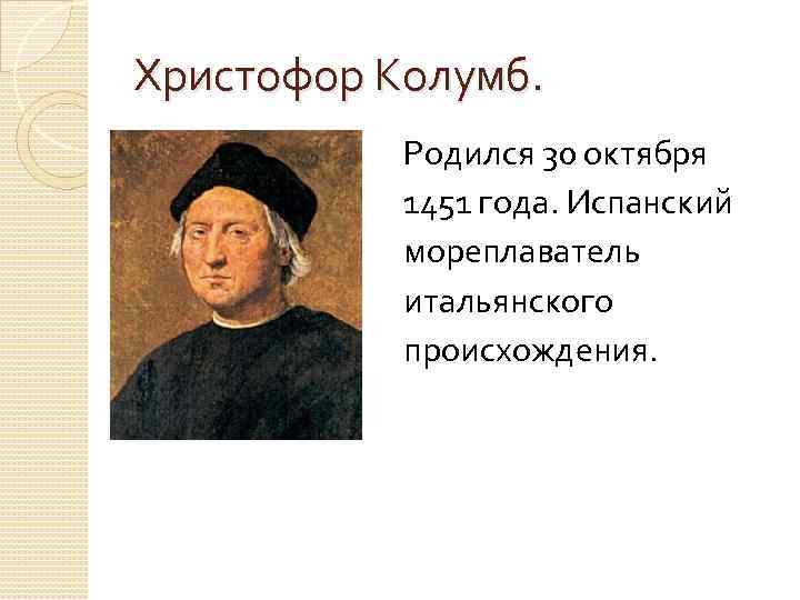 Христофор Колумб. Родился 30 октября 1451 года. Испанский мореплаватель итальянского происхождения. 