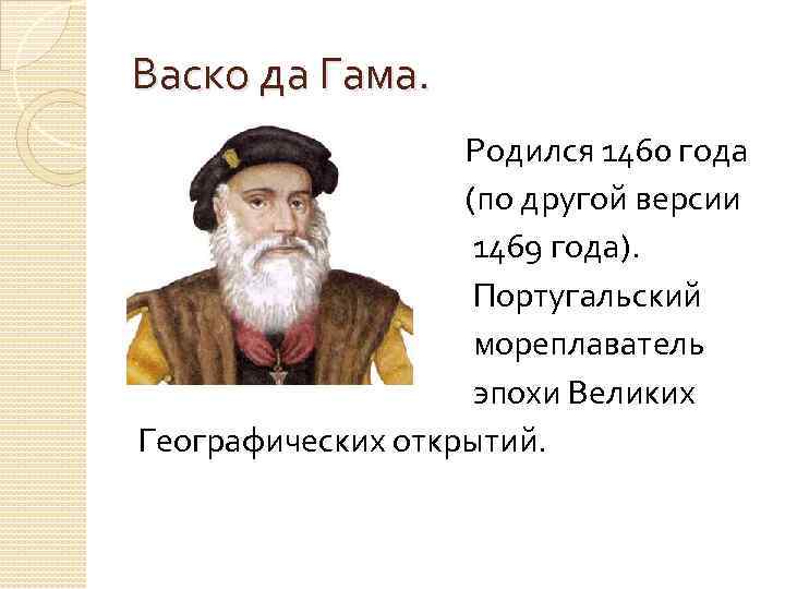 Васко да Гама. Родился 1460 года (по другой версии 1469 года). Португальский мореплаватель эпохи