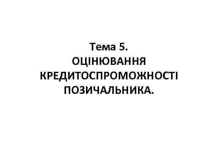 Тема 5. ОЦІНЮВАННЯ КРЕДИТОСПРОМОЖНОСТІ ПОЗИЧАЛЬНИКА. 