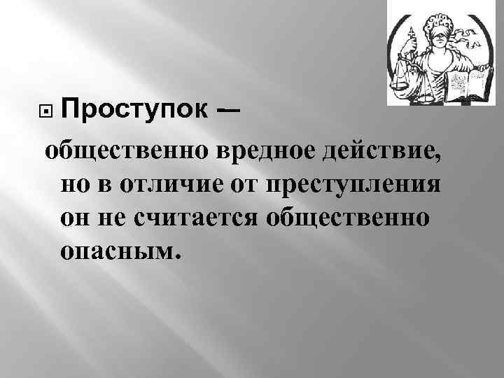 Проступок -– общественно вредное действие, но в отличие от преступления он не считается общественно