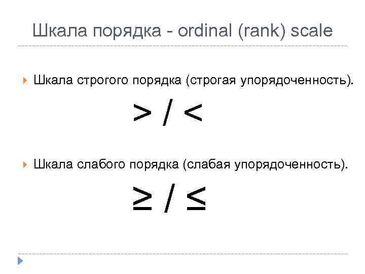 Шкала порядка - ordinal (rank) scale Шкала строгого порядка (строгая упорядоченность). >/< Шкала слабого