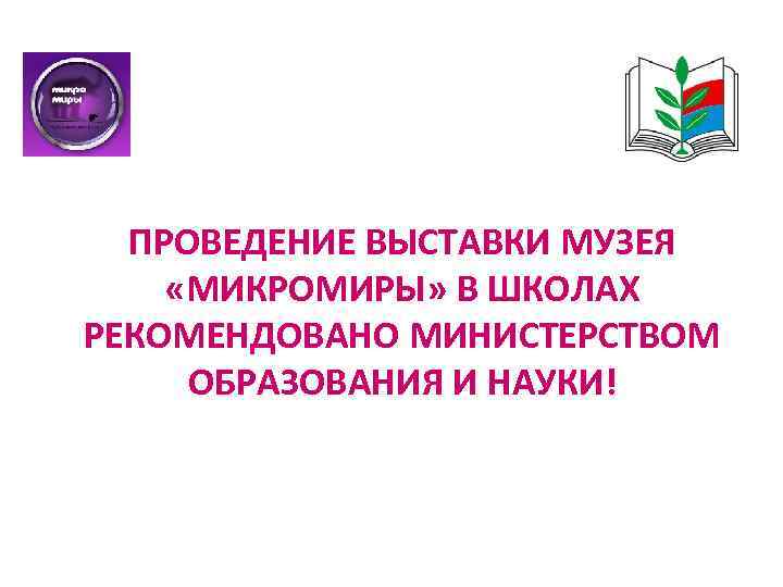 ПРОВЕДЕНИЕ ВЫСТАВКИ МУЗЕЯ «МИКРОМИРЫ» В ШКОЛАХ РЕКОМЕНДОВАНО МИНИСТЕРСТВОМ ОБРАЗОВАНИЯ И НАУКИ! 