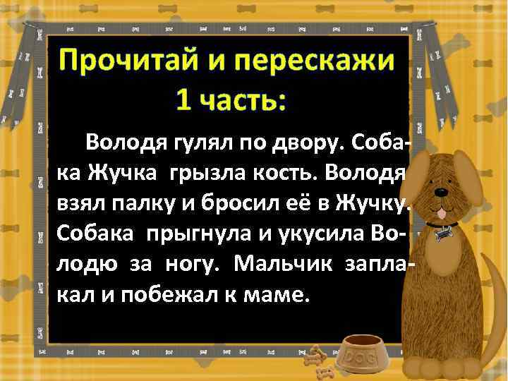 Прочитай и перескажи 1 часть: Володя гулял по двору. Собака Жучка грызла кость. Володя